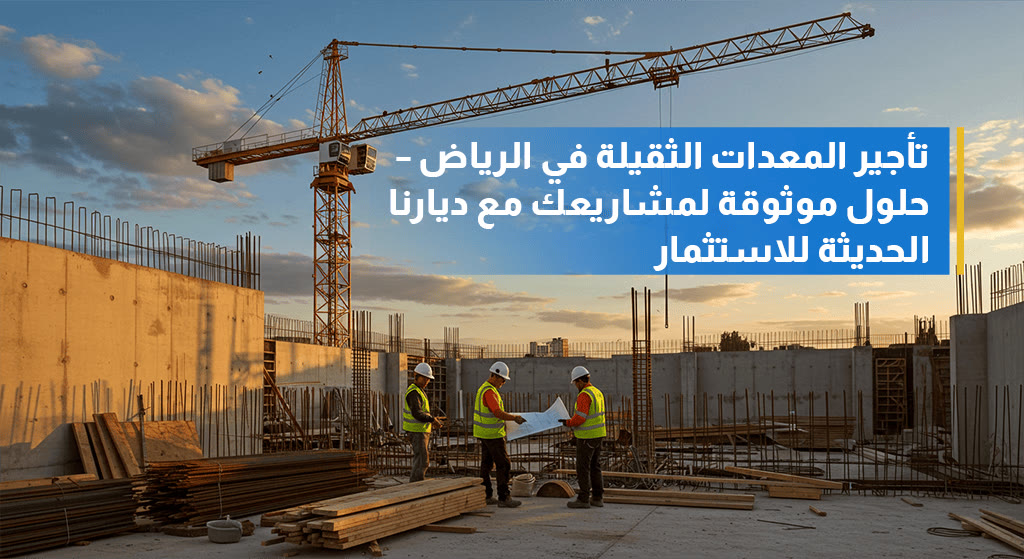 تأجير معدات ثقيلة في الرياض لدعم مشروعك - شركة ديارنا الحديثة