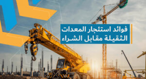 مقارنة استثمار المعدات الثقيلة مقابل شرائها - ديارنا الحديثة