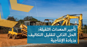 تأجير المعدات الثقيلة الحل الذكي لخفض التكاليف - ديارنا الحديثة